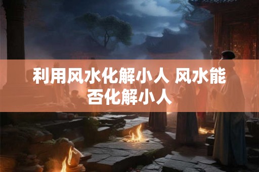 利用风水化解小人 风水能否化解小人