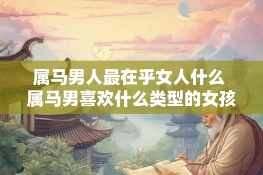 属马男人最在乎女人什么 属马男喜欢什么类型的女孩子