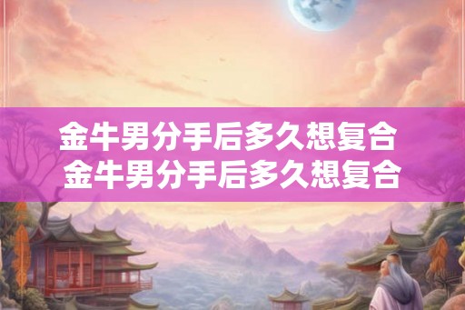 金牛男分手后多久想复合 金牛男分手后多久想复合