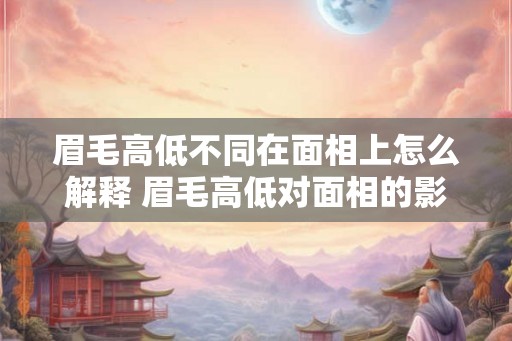 眉毛高低不同在面相上怎么解释 眉毛高低对面相的影响是什么
