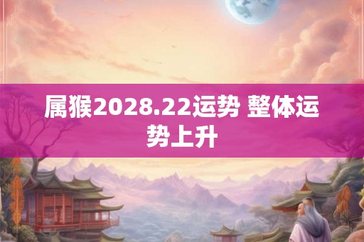 属猴2028.22运势 整体运势上升