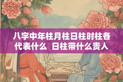 八字中年柱月柱日柱时柱各代表什么  日柱带什么贵人最好