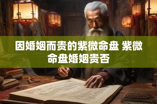 因婚姻而贵的紫微命盘 紫微命盘婚姻贵否