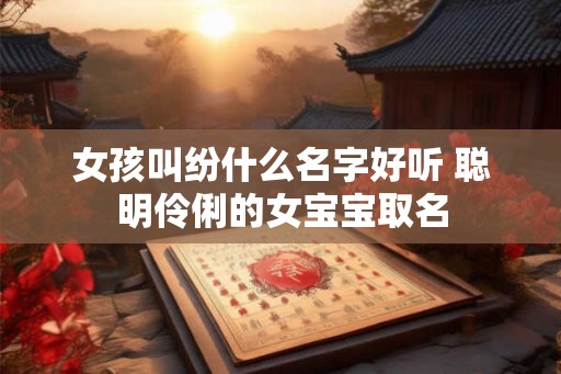 女孩叫纷什么名字好听 聪明伶俐的女宝宝取名