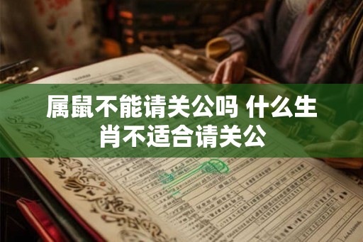 属鼠不能请关公吗 什么生肖不适合请关公