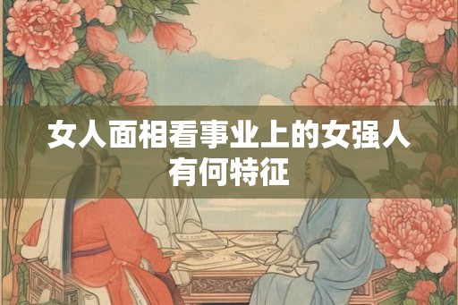 女人面相看事业上的女强人有何特征 女人面相看事业上的女强人有何特征
