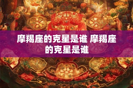 摩羯座的克星是谁 摩羯座的克星是谁