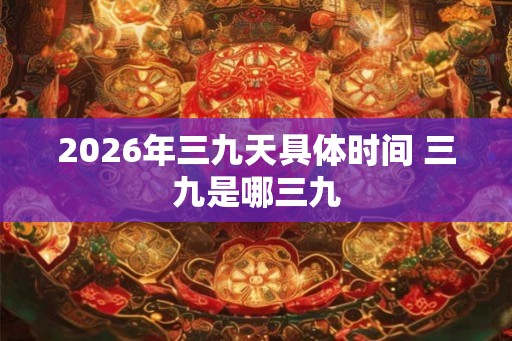 2026年三九天具体时间 三九是哪三九