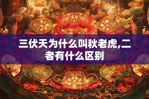 三伏天为什么叫秋老虎,二者有什么区别