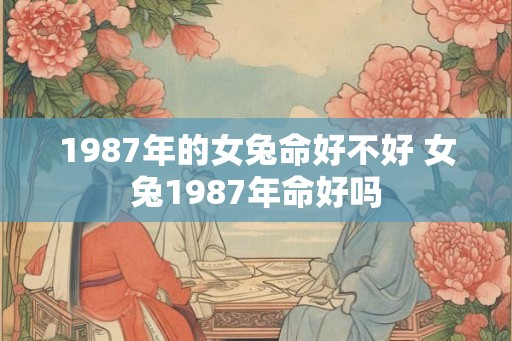 1987年的女兔命好不好 女兔1987年命好吗