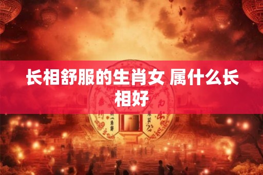 长相舒服的生肖女 属什么长相好