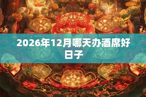 2026年12月哪天办酒席好日子 2026年12月哪天办酒席好日子