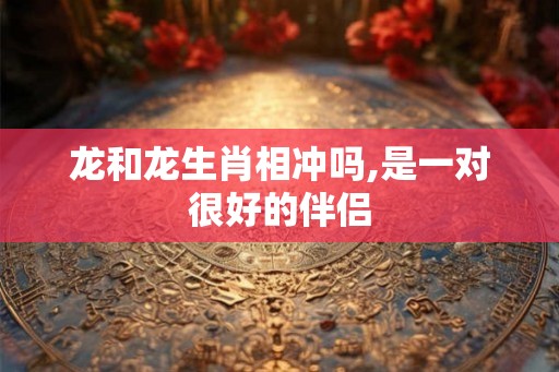 龙和龙生肖相冲吗,是一对很好的伴侣