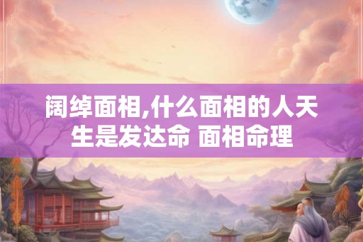 阔绰面相,什么面相的人天生是发达命 面相命理