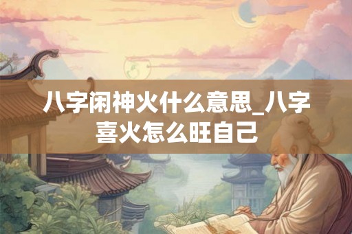 八字闲神火什么意思_八字喜火怎么旺自己