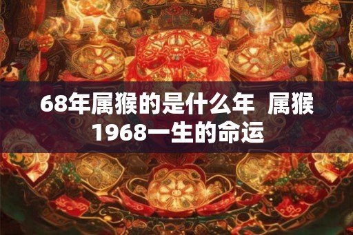 68年属猴的是什么年 属猴1968一生的命运 68年属猴的是什么年 属猴1968一生的命运