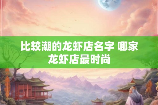 比较潮的龙虾店名字 哪家龙虾店最时尚