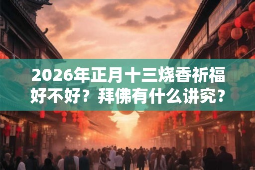 2026年正月十三烧香祈福好不好？拜佛有什么讲究？
