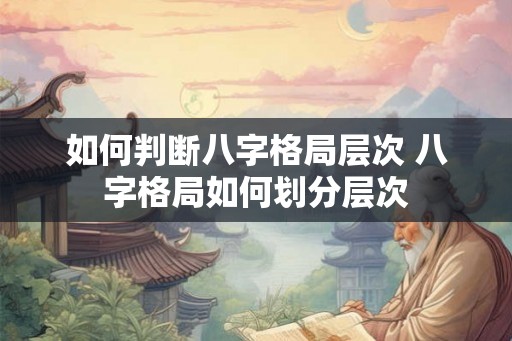 如何判断八字格局层次 八字格局如何划分层次