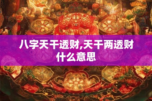 八字天干透财,天干两透财什么意思 八字天干透财,天干两透财什么意思