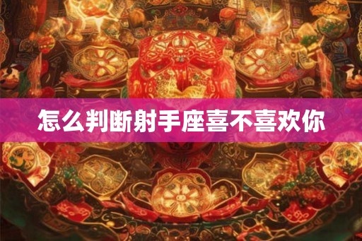 怎么判断射手座喜不喜欢你