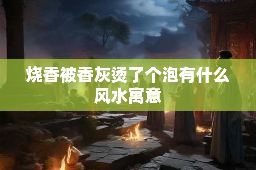烧香被香灰烫了个泡有什么风水寓意 烧香被香灰烫了个泡有什么风水寓意