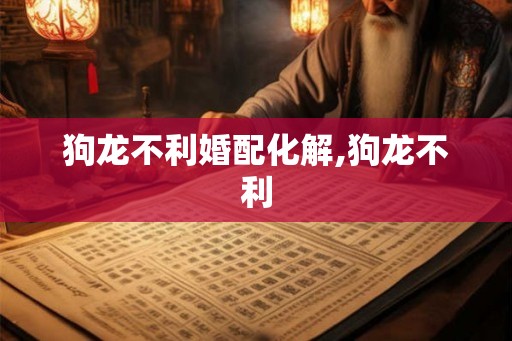 狗龙不利婚配化解,狗龙不利 狗龙不利婚配化解,狗龙不利