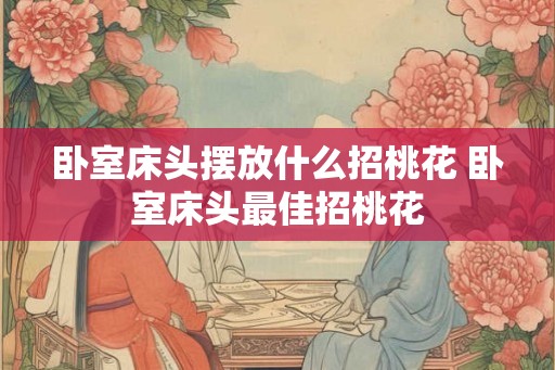 卧室床头摆放什么招桃花 卧室床头最佳招桃花