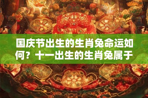 国庆节出生的生肖兔命运如何？十一出生的生肖兔属于什么星座的？