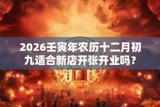 2026壬寅年农历十二月初九适合新店开张开业吗？