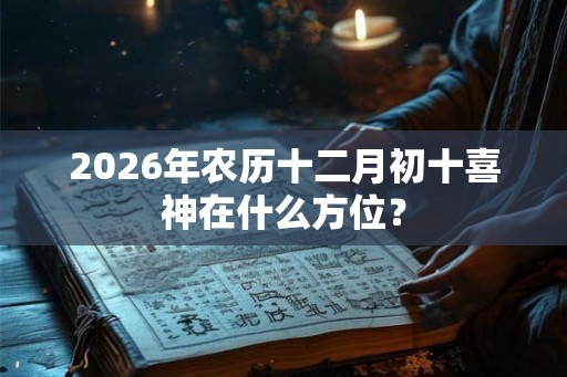 2026年农历十二月初十喜神在什么方位？