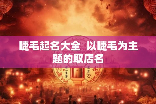 睫毛起名大全  以睫毛为主题的取店名