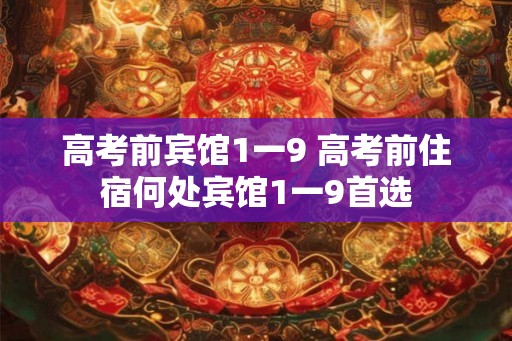 高考前宾馆1一9 高考前住宿何处宾馆1一9首选