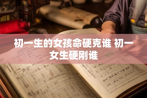 初一生的女孩命硬克谁 初一女生硬刚谁