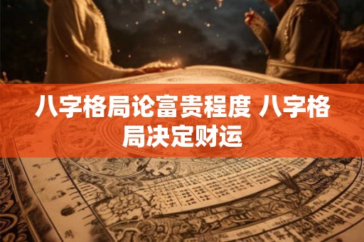 八字格局论富贵程度 八字格局决定财运
