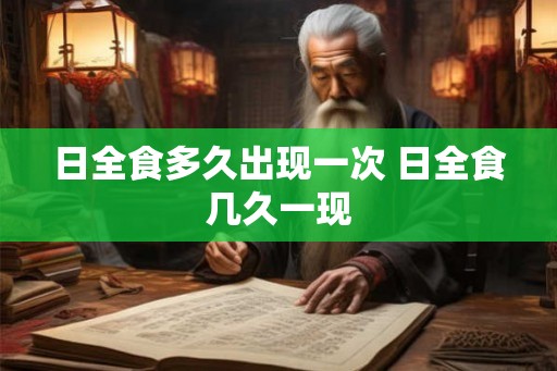 日全食多久出现一次 日全食几久一现