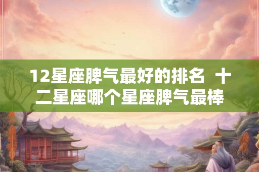 12星座脾气最好的排名  十二星座哪个星座脾气最棒