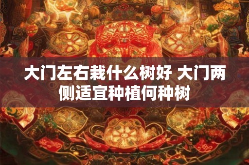 大门左右栽什么树好 大门两侧适宜种植何种树