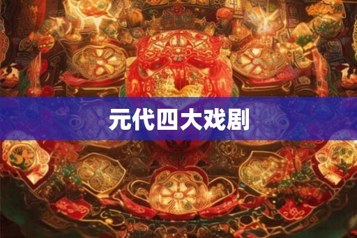 元代四大戏剧 元代四大戏剧