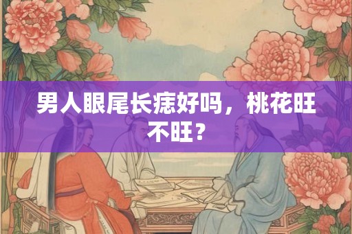 男人眼尾长痣好吗，桃花旺不旺？