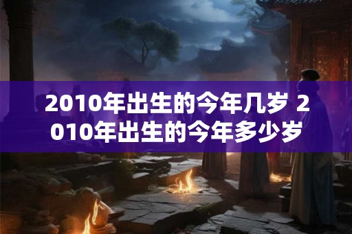 2010年出生的今年几岁 2010年出生的今年多少岁