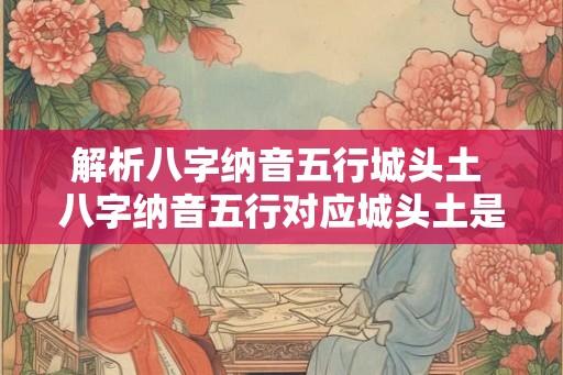 解析八字纳音五行城头土 八字纳音五行对应城头土是什么意思