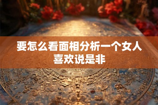 要怎么看面相分析一个女人喜欢说是非