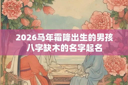 2026马年霜降出生的男孩八字缺木的名字起名