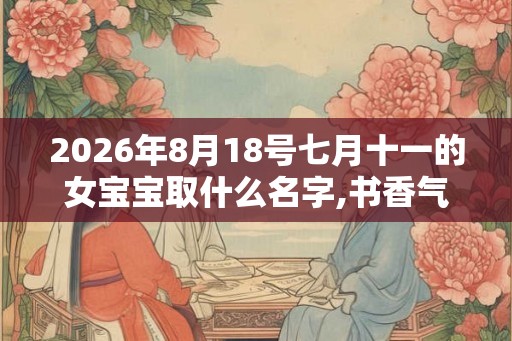 2026年8月18号七月十一的女宝宝取什么名字,书香气质