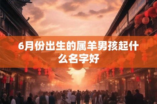6月份出生的属羊男孩起什么名字好 6月份出生的属羊男孩起什么名字好