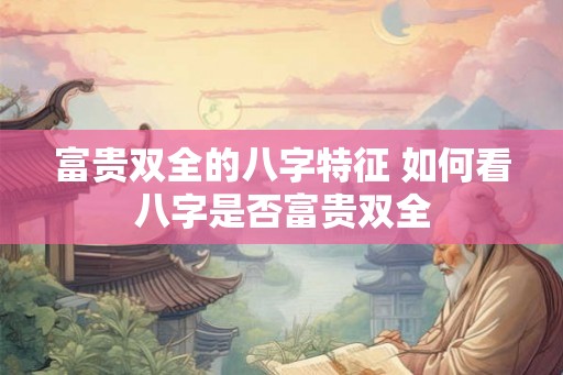 富贵双全的八字特征 如何看八字是否富贵双全