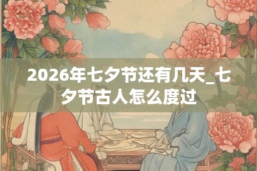 2026年七夕节还有几天_七夕节古人怎么度过