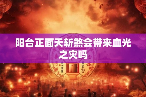 阳台正面天斩煞会带来血光之灾吗 阳台正面天斩煞会带来血光之灾吗