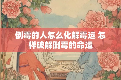 倒霉的人怎么化解霉运 怎样破解倒霉的命运